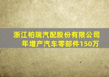 浙江柏瑞汽配股份有限公司 年增产汽车零部件150万